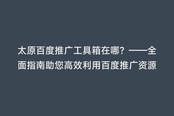 太原百度推广工具箱在哪？——全面指南助您高效利用百度推广资源