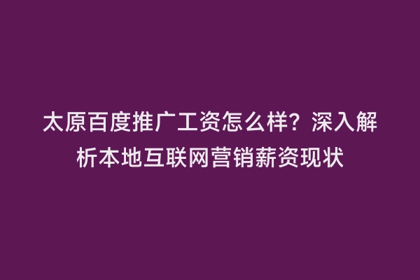 太原百度推广工资怎么样？深入解析本地互联网营销薪资现状