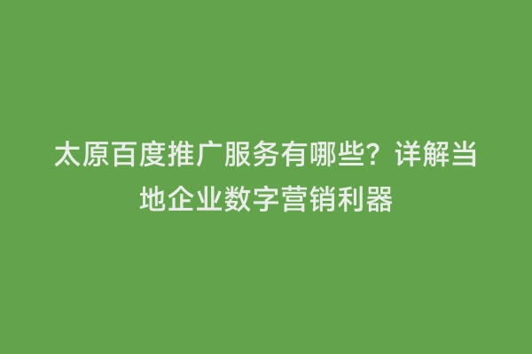 太原百度推广服务有哪些？详解当地企业数字营销利器