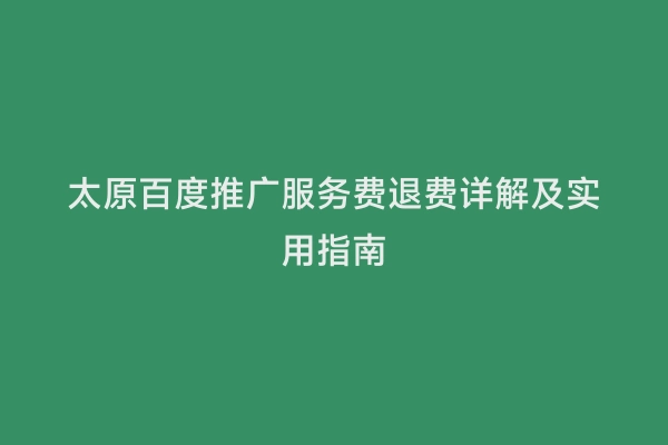太原百度推广服务费退费详解及实用指南