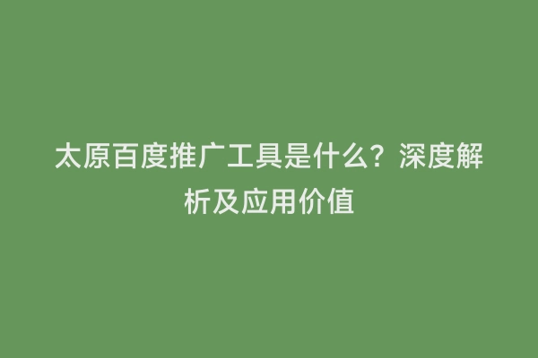 太原百度推广工具是什么？深度解析及应用价值