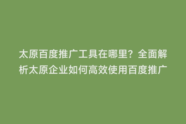 太原百度推广工具在哪里？全面解析太原企业如何高效使用百度推广