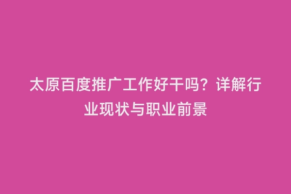 太原百度推广工作好干吗？详解行业现状与职业前景