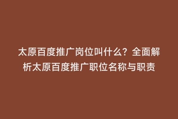 太原百度推广岗位叫什么？全面解析太原百度推广职位名称与职责
