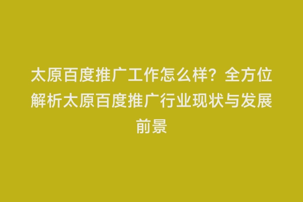 太原百度推广工作怎么样？全方位解析太原百度推广行业现状与发展前景