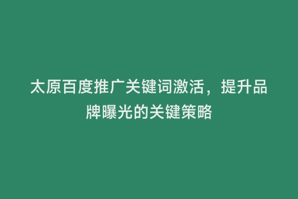 太原百度推广关键词激活，提升品牌曝光的关键策略