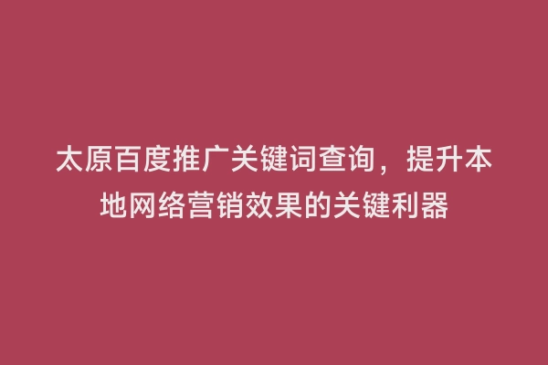 太原百度推广关键词查询，提升本地网络营销效果的关键利器