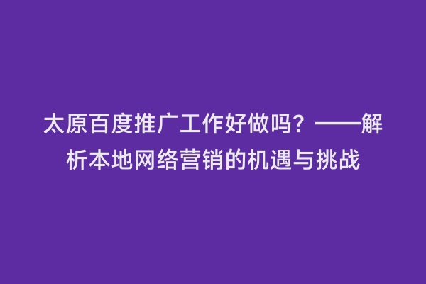 太原百度推广工作好做吗？——解析本地网络营销的机遇与挑战