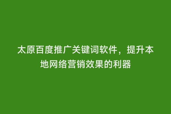 太原百度推广关键词软件，提升本地网络营销效果的利器