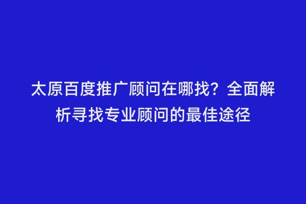 太原百度推广顾问在哪找？全面解析寻找专业顾问的最佳途径