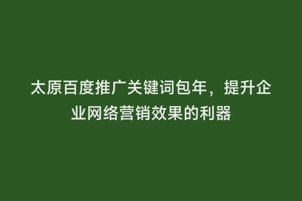 太原百度推广关键词包年，提升企业网络营销效果的利器