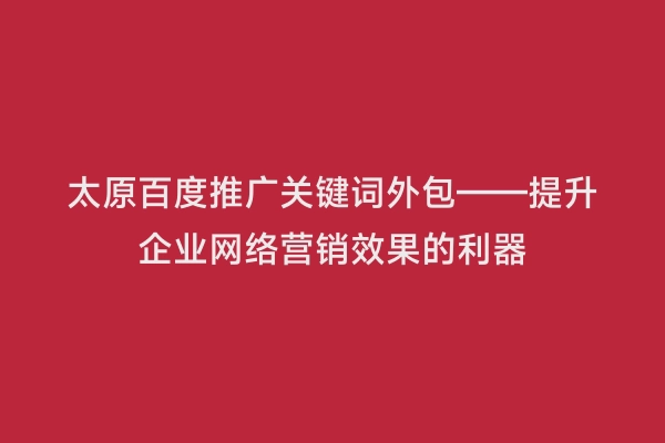 太原百度推广关键词外包——提升企业网络营销效果的利器