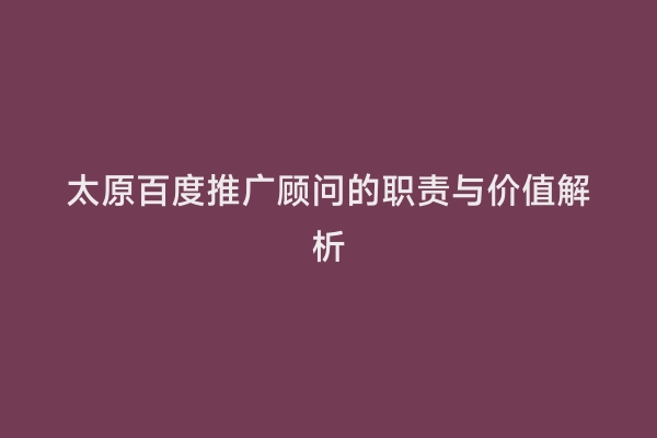 太原百度推广顾问的职责与价值解析
