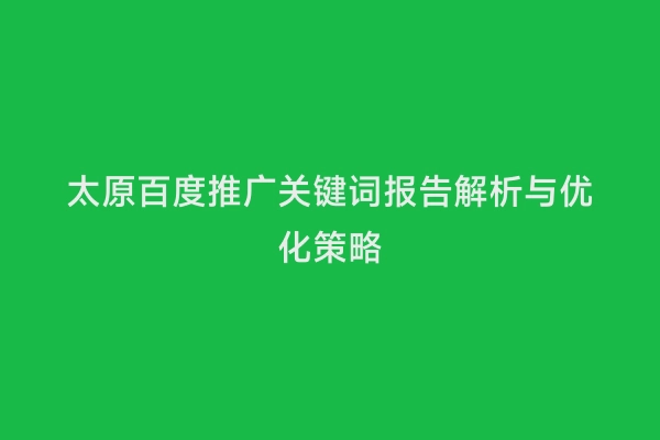 太原百度推广关键词报告解析与优化策略