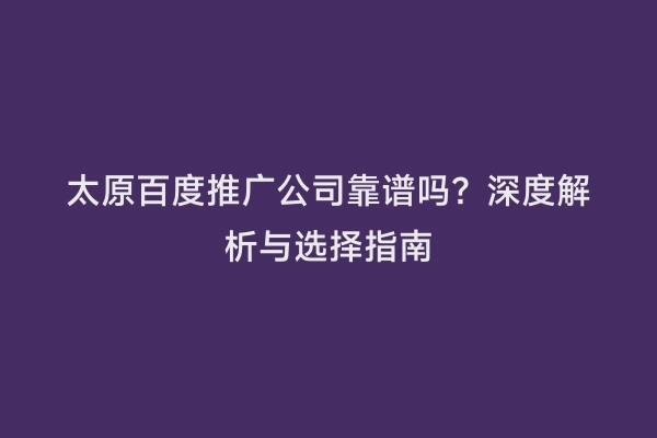 太原百度推广公司靠谱吗？深度解析与选择指南