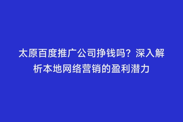 太原百度推广公司挣钱吗？深入解析本地网络营销的盈利潜力