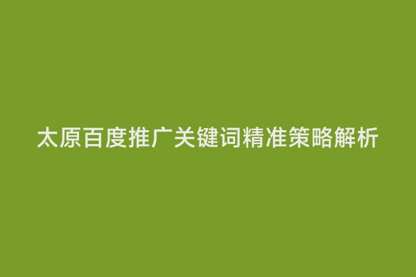 太原百度推广关键词精准策略解析