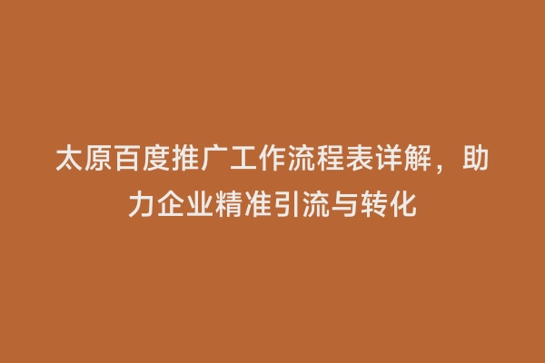 太原百度推广工作流程表详解，助力企业精准引流与转化