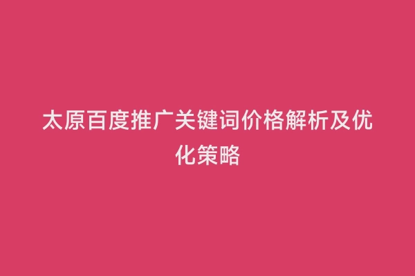 太原百度推广关键词价格解析及优化策略