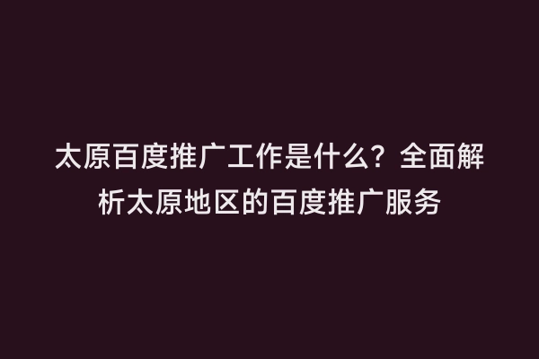 太原百度推广工作是什么？全面解析太原地区的百度推广服务