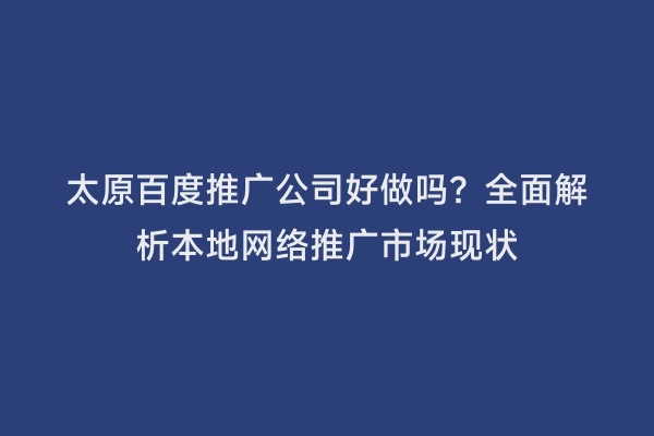太原百度推广公司好做吗？全面解析本地网络推广市场现状