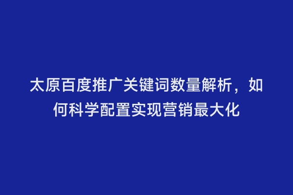太原百度推广关键词数量解析，如何科学配置实现营销最大化