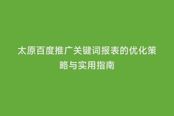 太原百度推广关键词报表的优化策略与实用指南