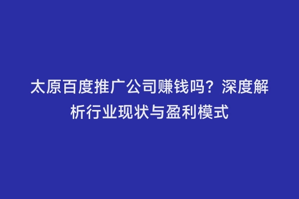 太原百度推广公司赚钱吗？深度解析行业现状与盈利模式