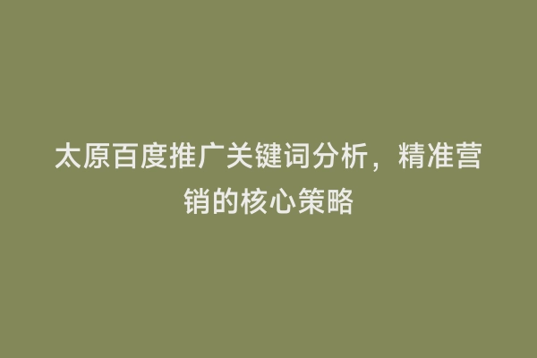 太原百度推广关键词分析，精准营销的核心策略
