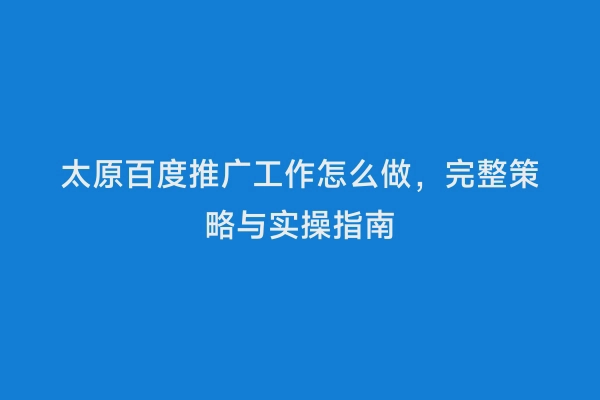 太原百度推广工作怎么做，完整策略与实操指南