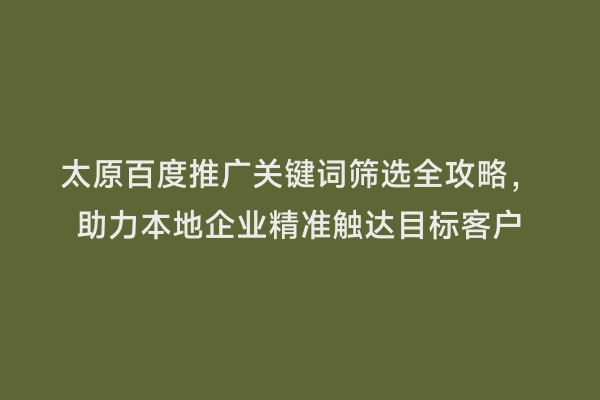 太原百度推广关键词筛选全攻略，助力本地企业精准触达目标客户