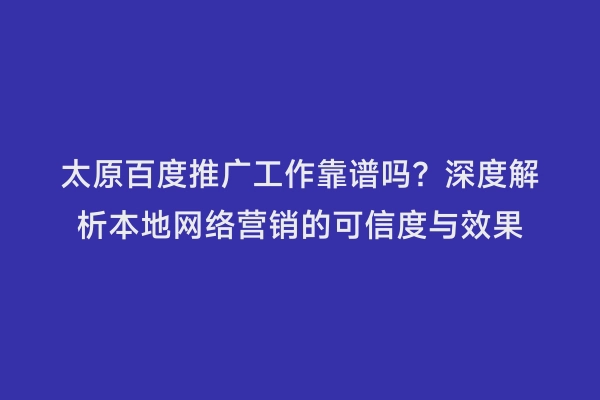 太原百度推广工作靠谱吗？深度解析本地网络营销的可信度与效果