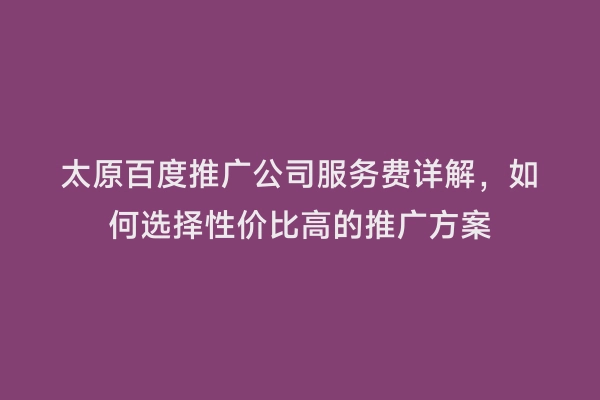 太原百度推广公司服务费详解，如何选择性价比高的推广方案