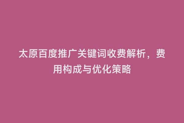 太原百度推广关键词收费解析，费用构成与优化策略