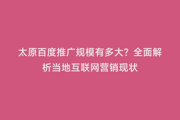 太原百度推广规模有多大？全面解析当地互联网营销现状