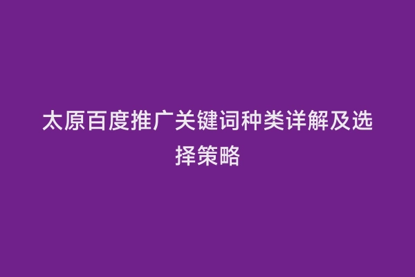 太原百度推广关键词种类详解及选择策略