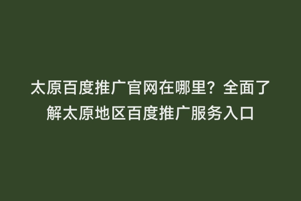 太原百度推广官网在哪里？全面了解太原地区百度推广服务入口