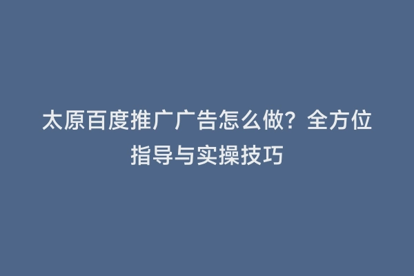 太原百度推广广告怎么做？全方位指导与实操技巧