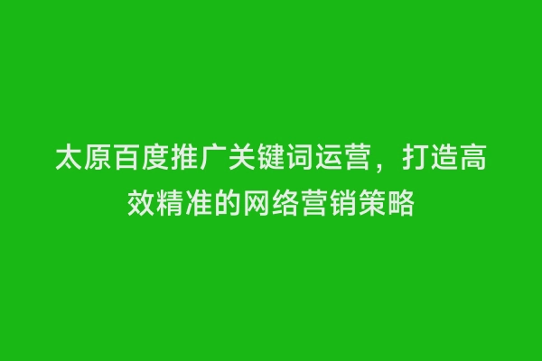太原百度推广关键词运营，打造高效精准的网络营销策略
