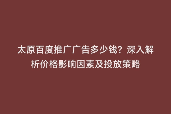 太原百度推广广告多少钱？深入解析价格影响因素及投放策略