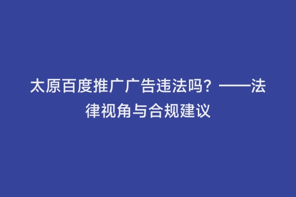 太原百度推广广告违法吗？——法律视角与合规建议