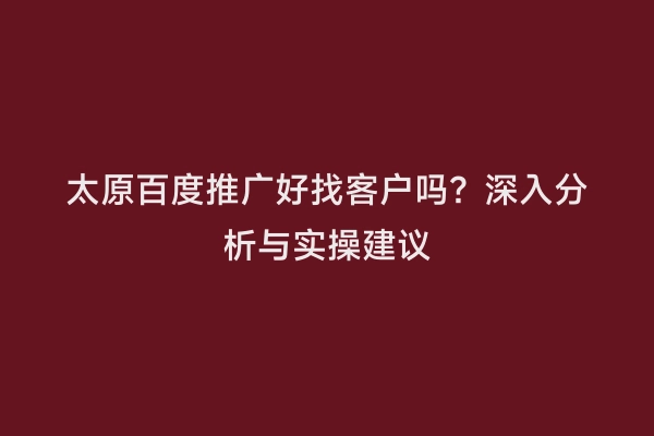 太原百度推广好找客户吗？深入分析与实操建议