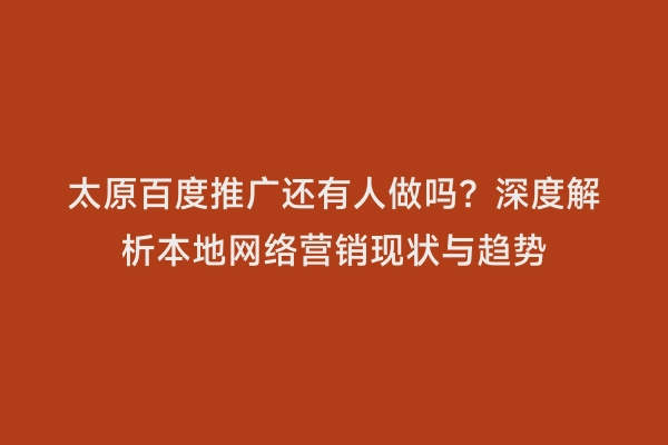 太原百度推广还有人做吗？深度解析本地网络营销现状与趋势