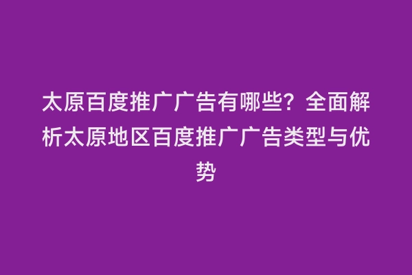 太原百度推广广告有哪些？全面解析太原地区百度推广广告类型与优势