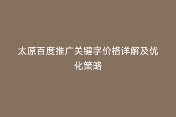 太原百度推广关键字价格详解及优化策略