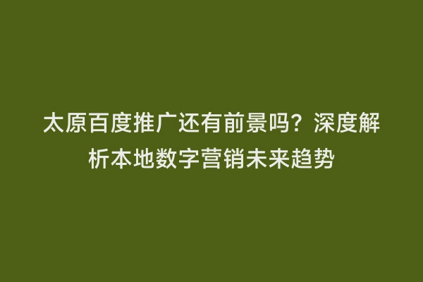 太原百度推广还有前景吗？深度解析本地数字营销未来趋势