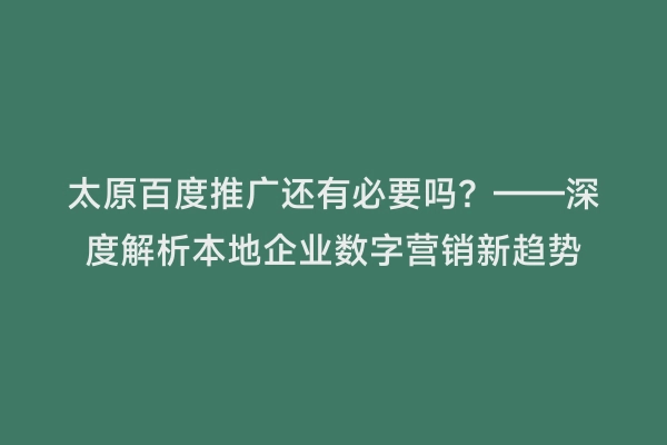 太原百度推广还有必要吗？——深度解析本地企业数字营销新趋势