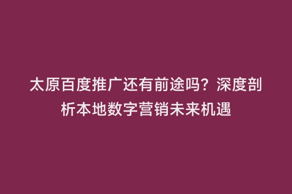 太原百度推广还有前途吗？深度剖析本地数字营销未来机遇