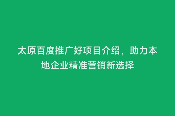 太原百度推广好项目介绍，助力本地企业精准营销新选择