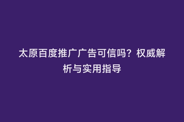 太原百度推广广告可信吗？权威解析与实用指导